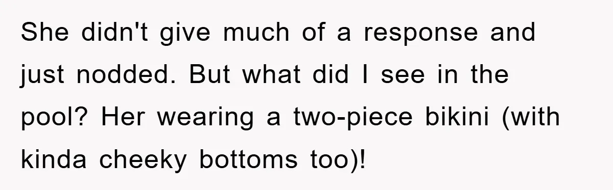 She didn't give much of a response and just nodded. But what did I see in the pool? Her wearing a two-piece bikini (with kinda cheeky bottoms too)!