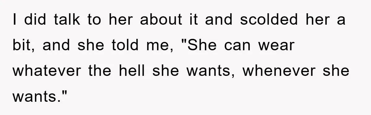 I did talk to her about it and scolded her a bit, and she told me, "She can wear whatever the hell she wants, whenever she wants."