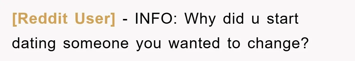 [Reddit User] − INFO: Why did u start dating someone you wanted to change?