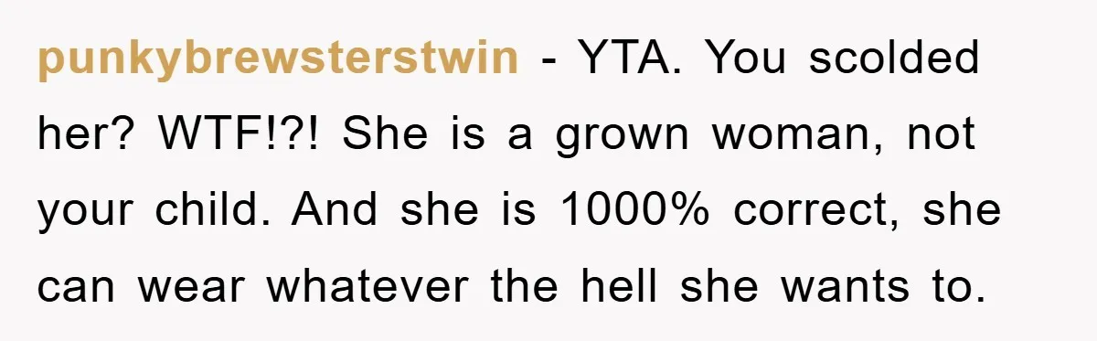punkybrewsterstwin − YTA. You scolded her? WTF!?! She is a grown woman, not your child. And she is 1000% correct, she can wear whatever the hell she wants to.