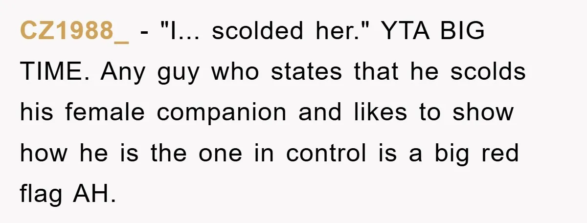 CZ1988_ − "I... scolded her." YTA BIG TIME. Any guy who states that he scolds his female companion and likes to show how he is the one in control is...