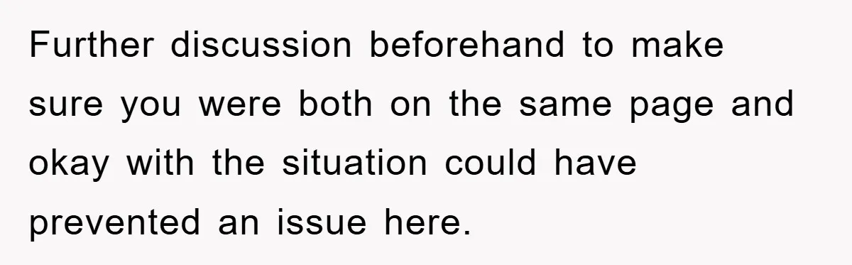 Further discussion beforehand to make sure you were both on the same page and okay with the situation could have prevented an issue here.
