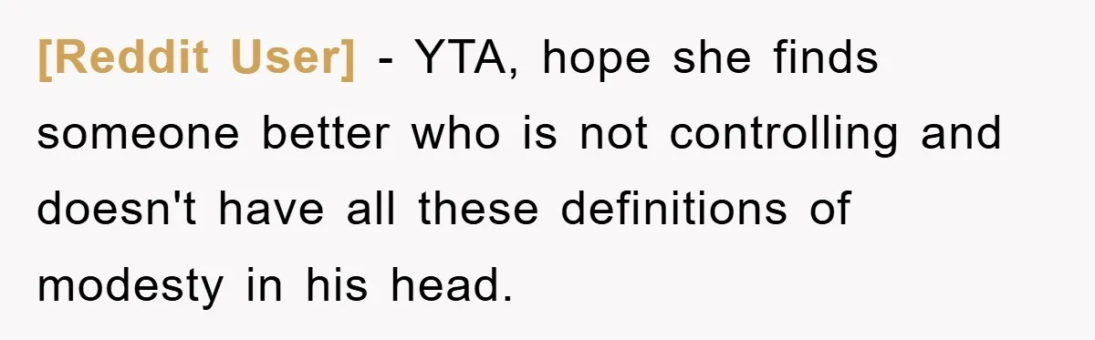 [Reddit User] − YTA, hope she finds someone better who is not controlling and doesn't have all these definitions of modesty in his head.