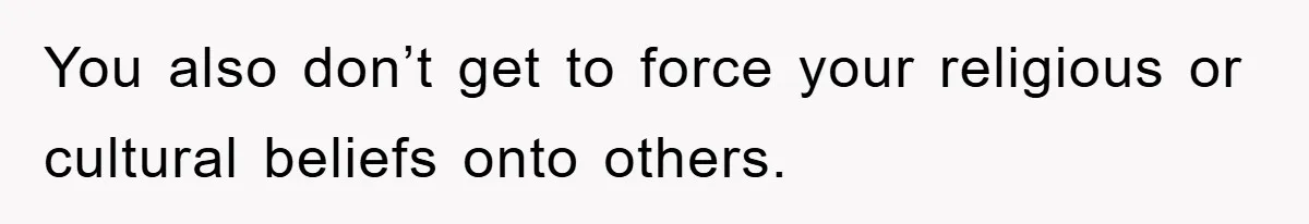 You also don’t get to force your religious or cultural beliefs onto others.