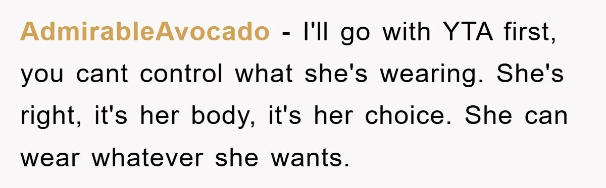 AdmirableAvocado − I'll go with YTA first, you cant control what she's wearing. She's right, it's her body, it's her choice. She can wear whatever she wants.