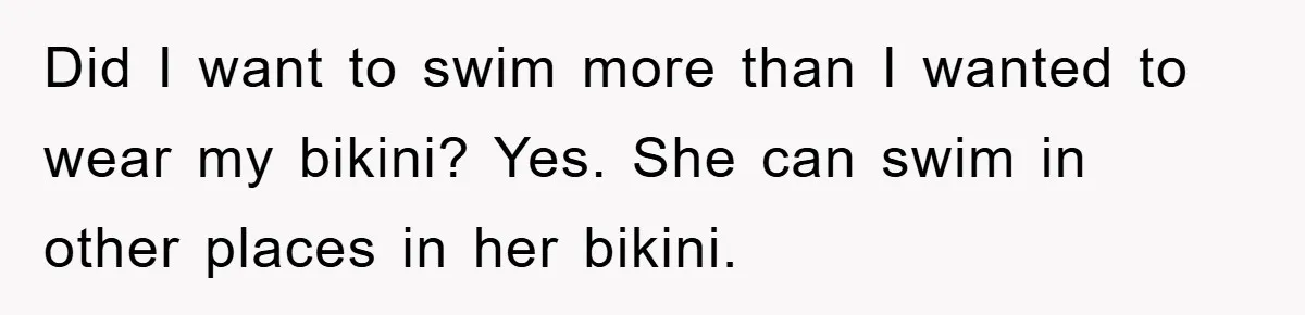 Did I want to swim more than I wanted to wear my bikini? Yes. She can swim in other places in her bikini.
