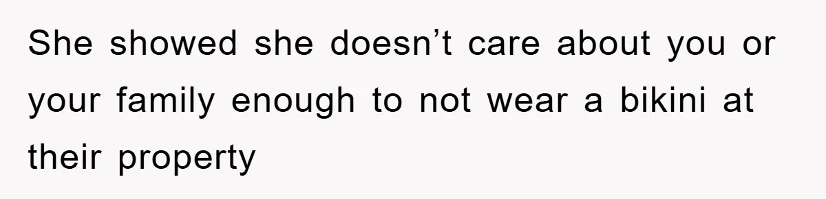 She showed she doesn’t care about you or your family enough to not wear a bikini at their property