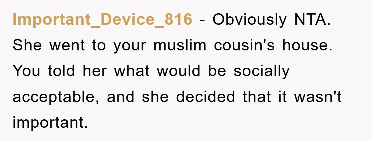 Important_Device_816 − Obviously NTA. She went to your muslim cousin's house. You told her what would be socially acceptable, and she decided that it wasn't important.