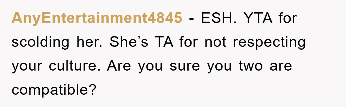 AnyEntertainment4845 − ESH. YTA for scolding her. She’s TA for not respecting your culture. Are you sure you two are compatible?
