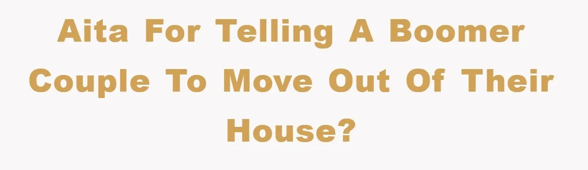 AITA for telling a boomer couple to move out of their house?