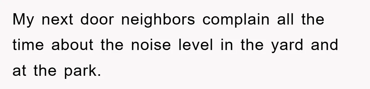 My next door neighbors complain all the time about the noise level in the yard and at the park.