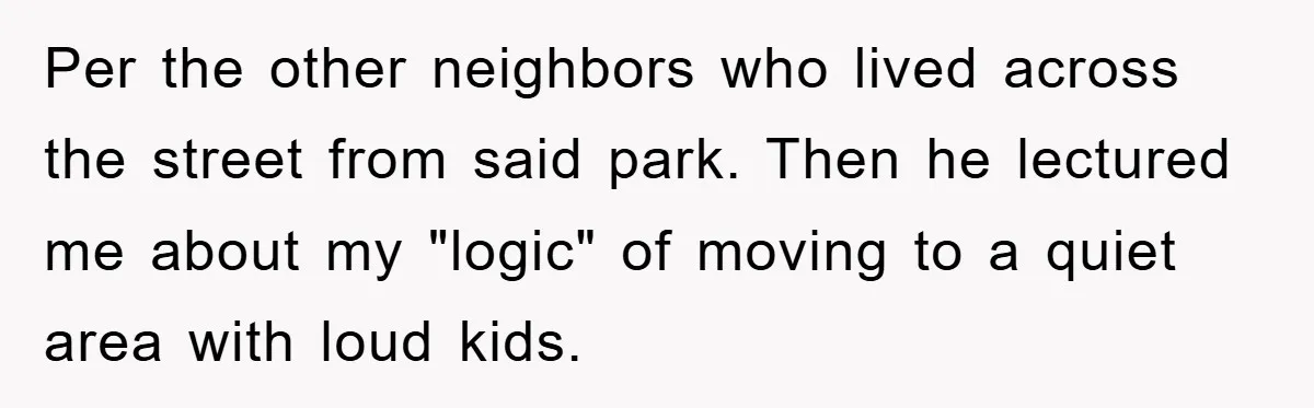 Per the other neighbors who lived across the street from said park. Then he lectured me about my "logic" of moving to a quiet area with loud kids.