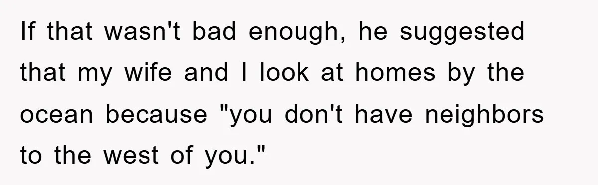 If that wasn't bad enough, he suggested that my wife and I look at homes by the ocean because "you don't have neighbors to the west of you."
