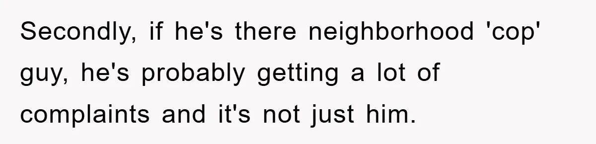 Secondly, if he's there neighborhood 'cop' guy, he's probably getting a lot of complaints and it's not just him.