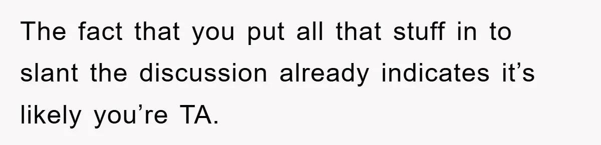 The fact that you put all that stuff in to slant the discussion already indicates it’s likely you’re TA.