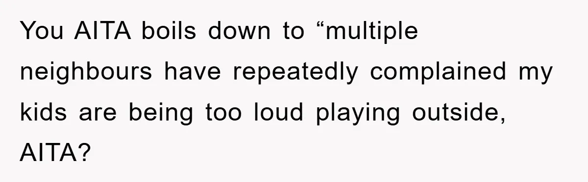 You AITA boils down to “multiple neighbours have repeatedly complained my kids are being too loud playing outside, AITA?