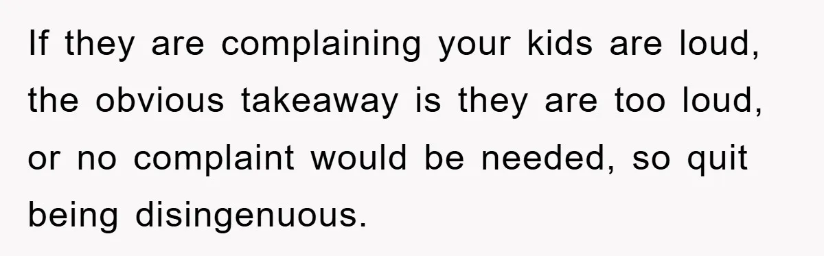 If they are complaining your kids are loud, the obvious takeaway is they are too loud, or no complaint would be needed, so quit being disingenuous.