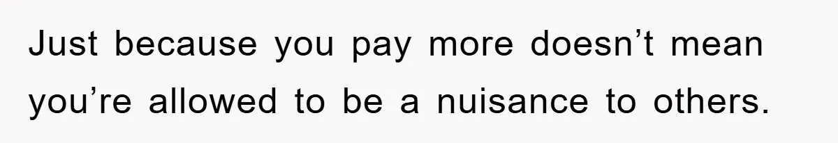 Just because you pay more doesn’t mean you’re allowed to be a nuisance to others.