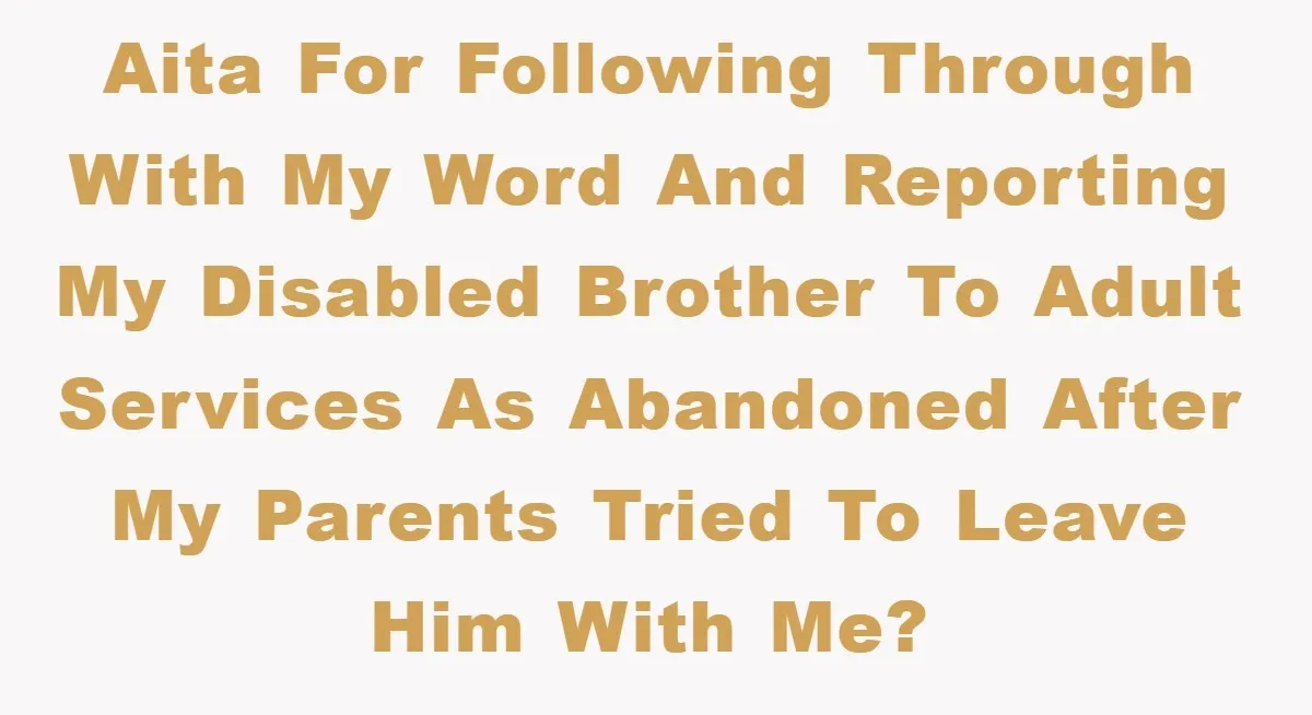 AITA For following through with my word and reporting my disabled brother to adult services as abandoned after my parents tried to leave him with me?