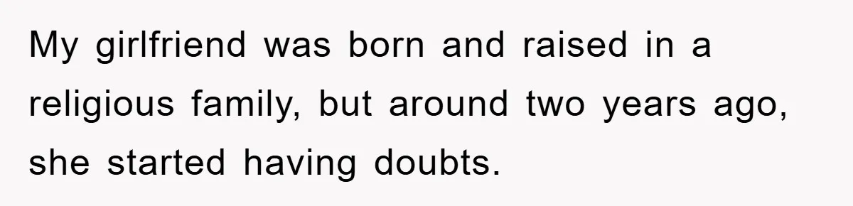 My girlfriend was born and raised in a religious family, but around two years ago, she started having doubts.