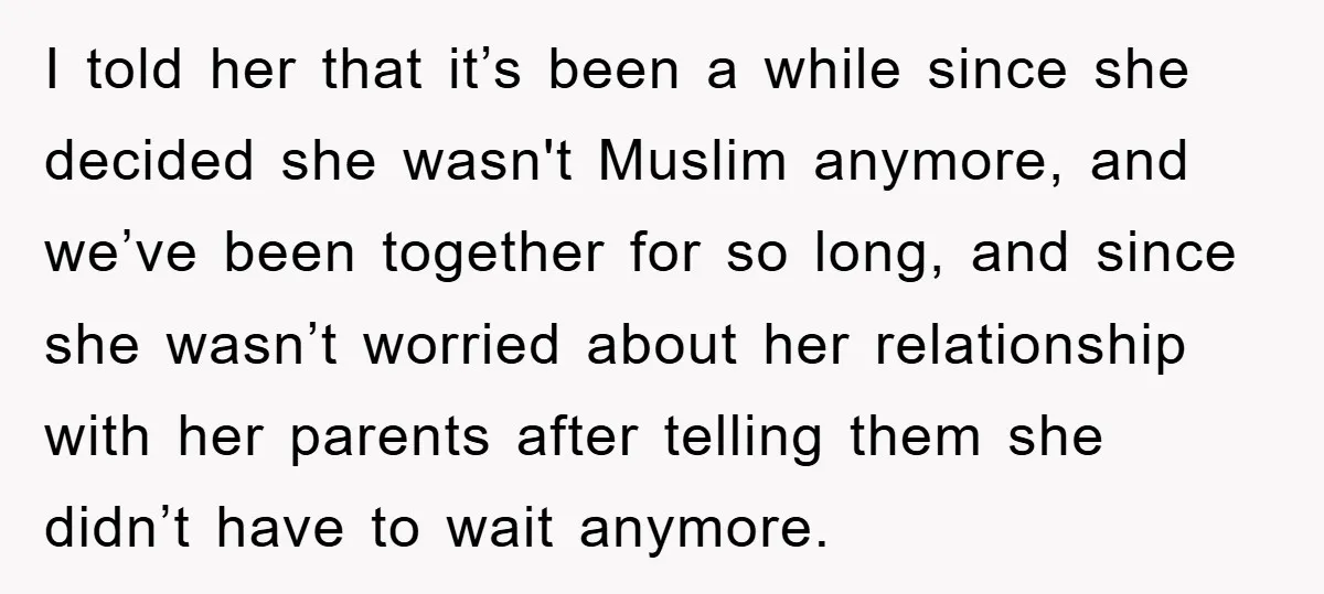 I told her that it’s been a while since she decided she wasn't Muslim anymore, and we’ve been together for so long, and since she wasn’t worried about her relationship...