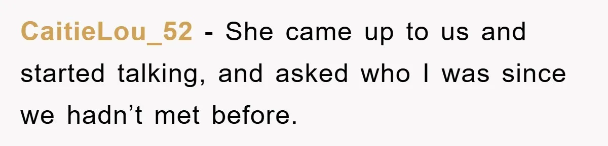 CaitieLou_52 − She came up to us and started talking, and asked who I was since we hadn’t met before.