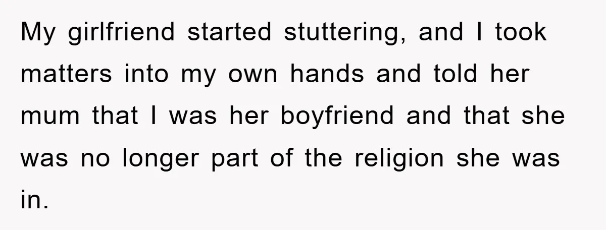 My girlfriend started stuttering, and I took matters into my own hands and told her mum that I was her boyfriend and that she was no longer part of the...