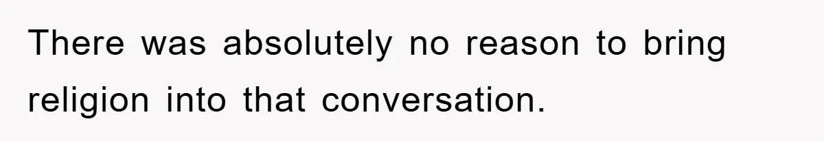 There was absolutely no reason to bring religion into that conversation.