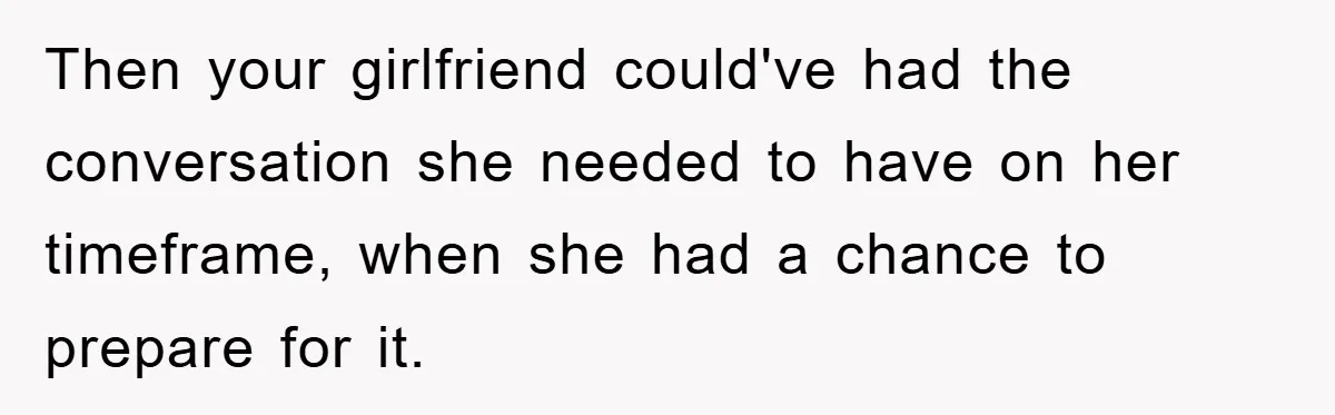 Then your girlfriend could've had the conversation she needed to have on her timeframe, when she had a chance to prepare for it.