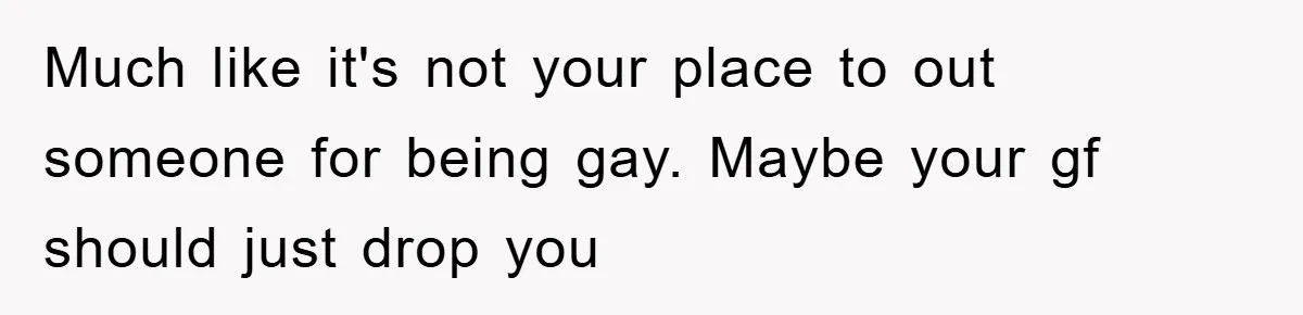 Much like it's not your place to out someone for being gay. Maybe your gf should just drop you