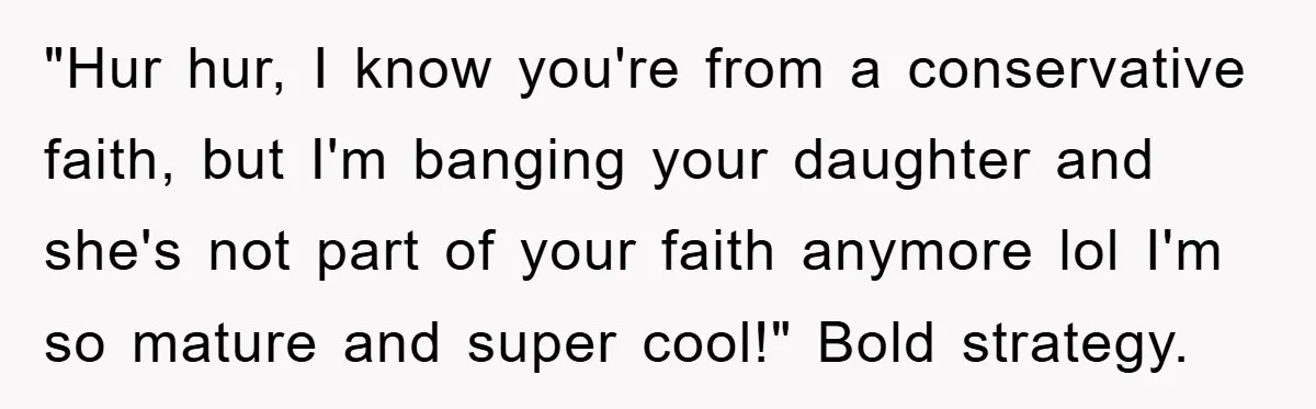 "Hur hur, I know you're from a conservative faith, but I'm banging your daughter and she's not part of your faith anymore lol I'm so mature and super cool!" Bold...