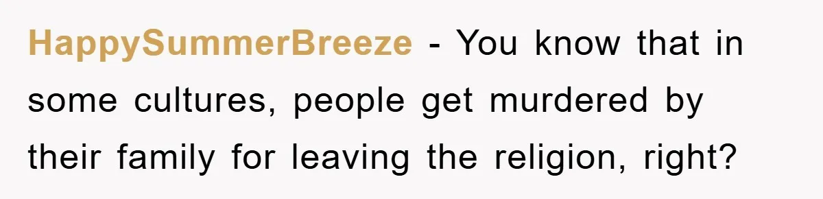 HappySummerBreeze − You know that in some cultures, people get murdered by their family for leaving the religion, right?