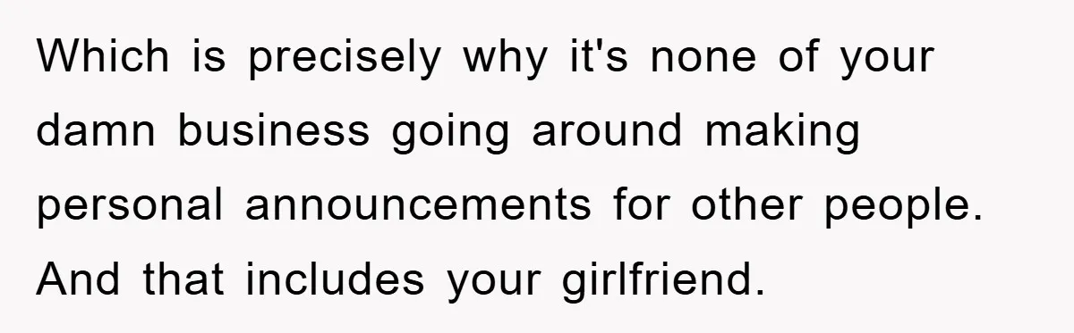 Which is precisely why it's none of your damn business going around making personal announcements for other people. And that includes your girlfriend.