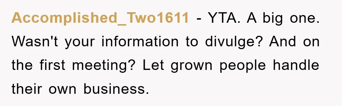 Accomplished_Two1611 − YTA. A big one. Wasn't your information to divulge? And on the first meeting? Let grown people handle their own business.