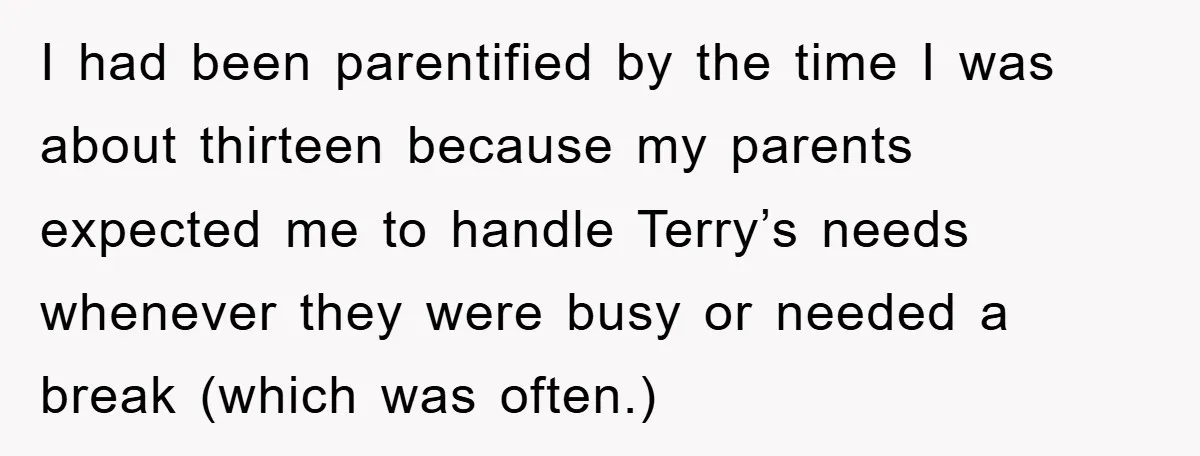 I had been parentified by the time I was about thirteen because my parents expected me to handle Terry’s needs whenever they were busy or needed a break (which was...