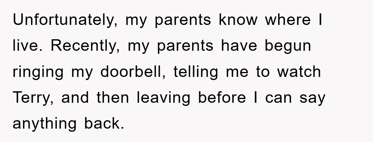 Unfortunately, my parents know where I live. Recently, my parents have begun ringing my doorbell, telling me to watch Terry, and then leaving before I can say anything back.