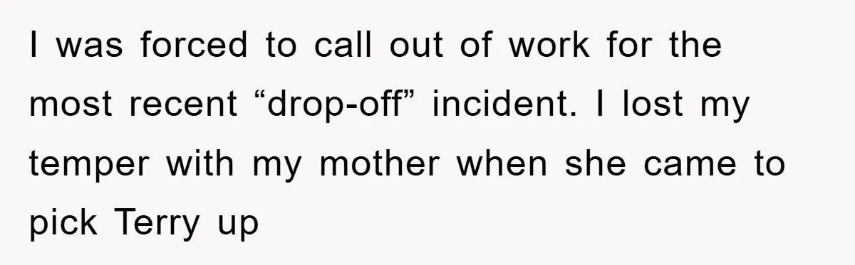 I was forced to call out of work for the most recent “drop-off” incident. I lost my temper with my mother when she came to pick Terry up