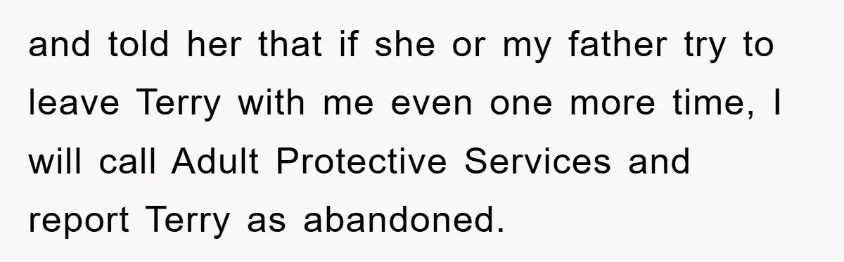 and told her that if she or my father try to leave Terry with me even one more time, I will call Adult Protective Services and report Terry as abandoned.