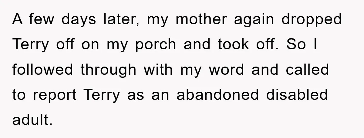 A few days later, my mother again dropped Terry off on my porch and took off. So I followed through with my word and called to report Terry as an...