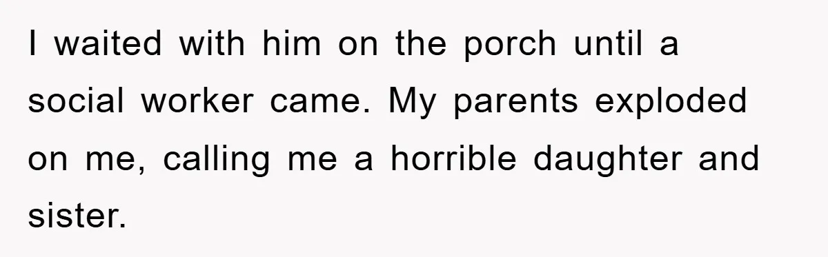I waited with him on the porch until a social worker came. My parents exploded on me, calling me a horrible daughter and sister.
