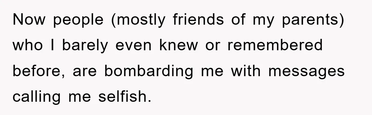 Now people (mostly friends of my parents) who I barely even knew or remembered before, are bombarding me with messages calling me selfish.