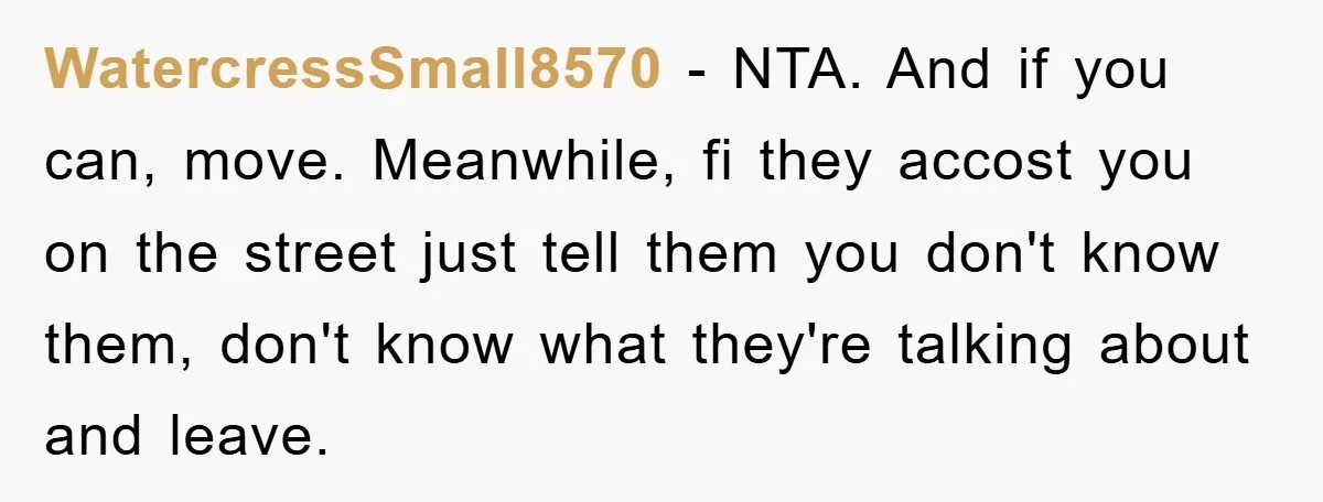 WatercressSmall8570 − NTA. And if you can, move. Meanwhile, fi they accost you on the street just tell them you don't know them, don't know what they're talking about and...