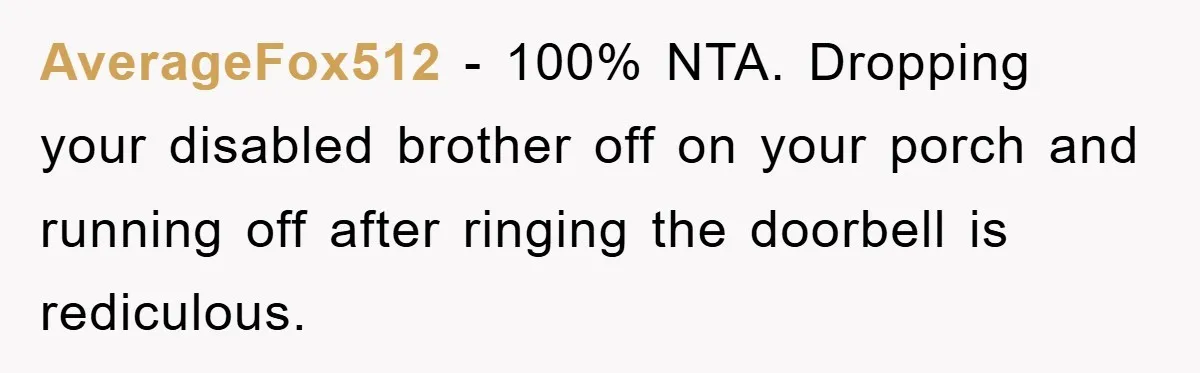 AverageFox512 − 100% NTA. Dropping your disabled brother off on your porch and running off after ringing the doorbell is rediculous.
