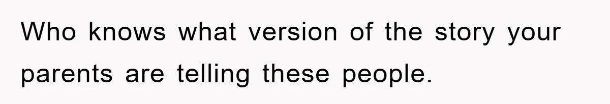 Who knows what version of the story your parents are telling these people.