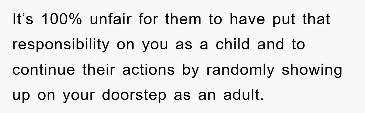 It’s 100% unfair for them to have put that responsibility on you as a child and to continue their actions by randomly showing up on your doorstep as an adult.