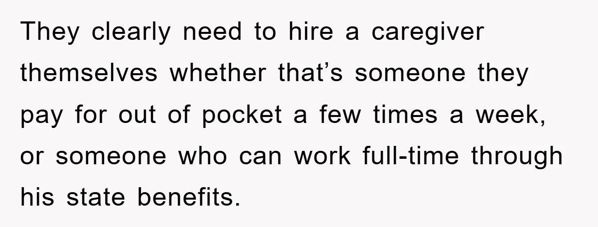 They clearly need to hire a caregiver themselves whether that’s someone they pay for out of pocket a few times a week, or someone who can work full-time through his...