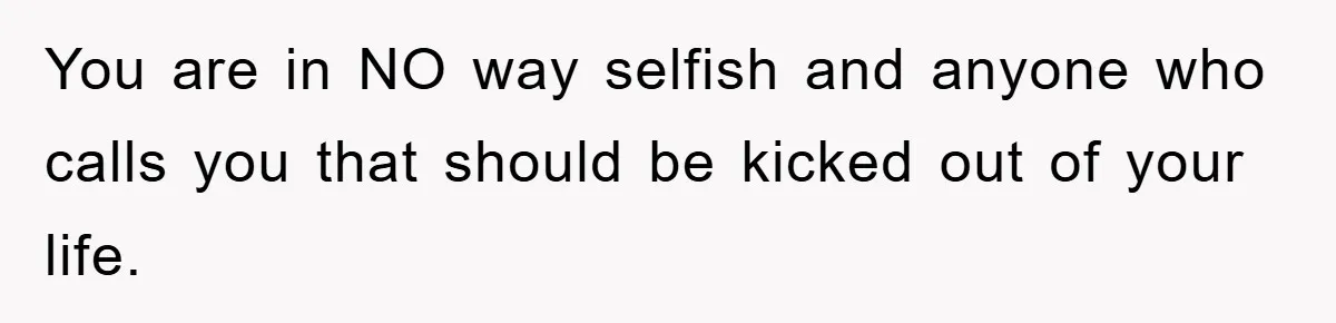You are in NO way selfish and anyone who calls you that should be kicked out of your life.