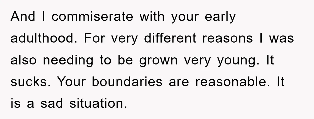And I commiserate with your early adulthood. For very different reasons I was also needing to be grown very young. It sucks. Your boundaries are reasonable. It is a sad...