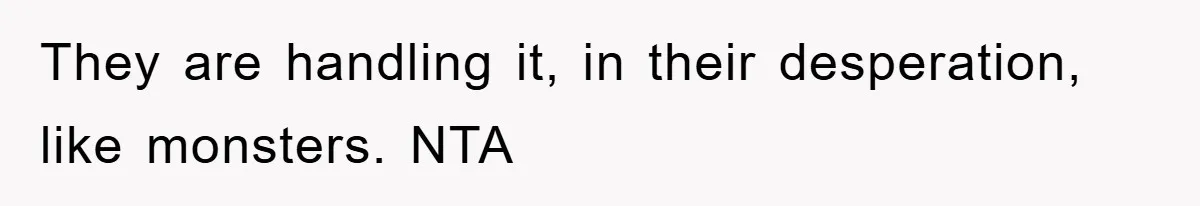 They are handling it, in their desperation, like monsters. NTA