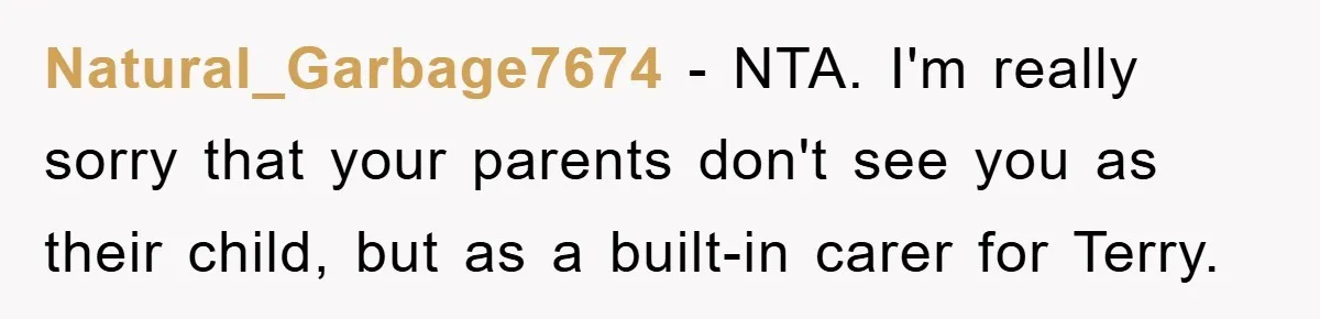 Natural_Garbage7674 − NTA. I'm really sorry that your parents don't see you as their child, but as a built-in carer for Terry.